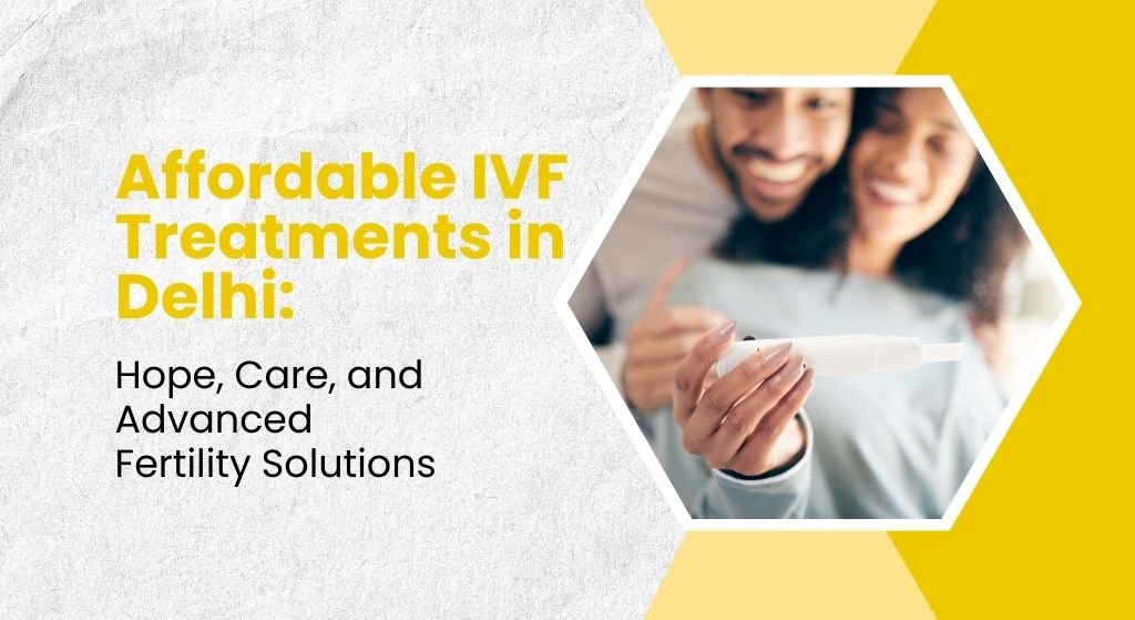 Affordable IVF Treatments in Delhi: Hope, Care, and Advanced Fertility Solutions